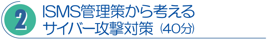 2．ISMS管理策から考えるサイバー攻撃対策（40分）