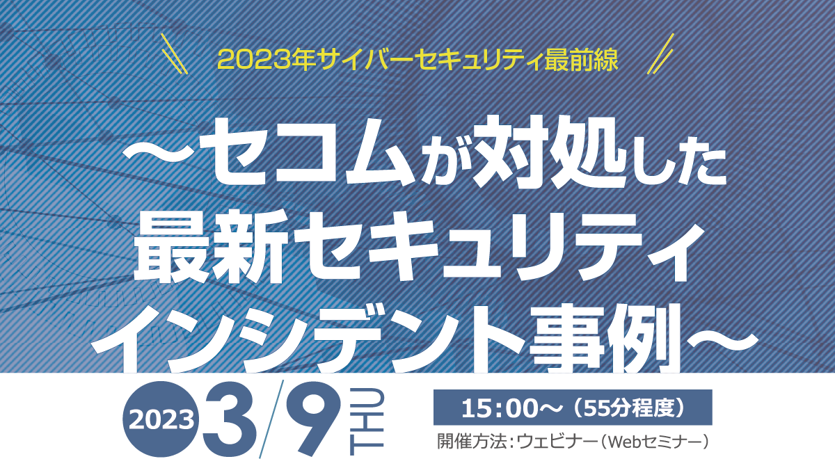 2023年サイバーセキュリティ最前線　～セコムが対処した最新セキュリティインシデント事例～　無料オンラインセミナー　2022年8月24日（水） 開催