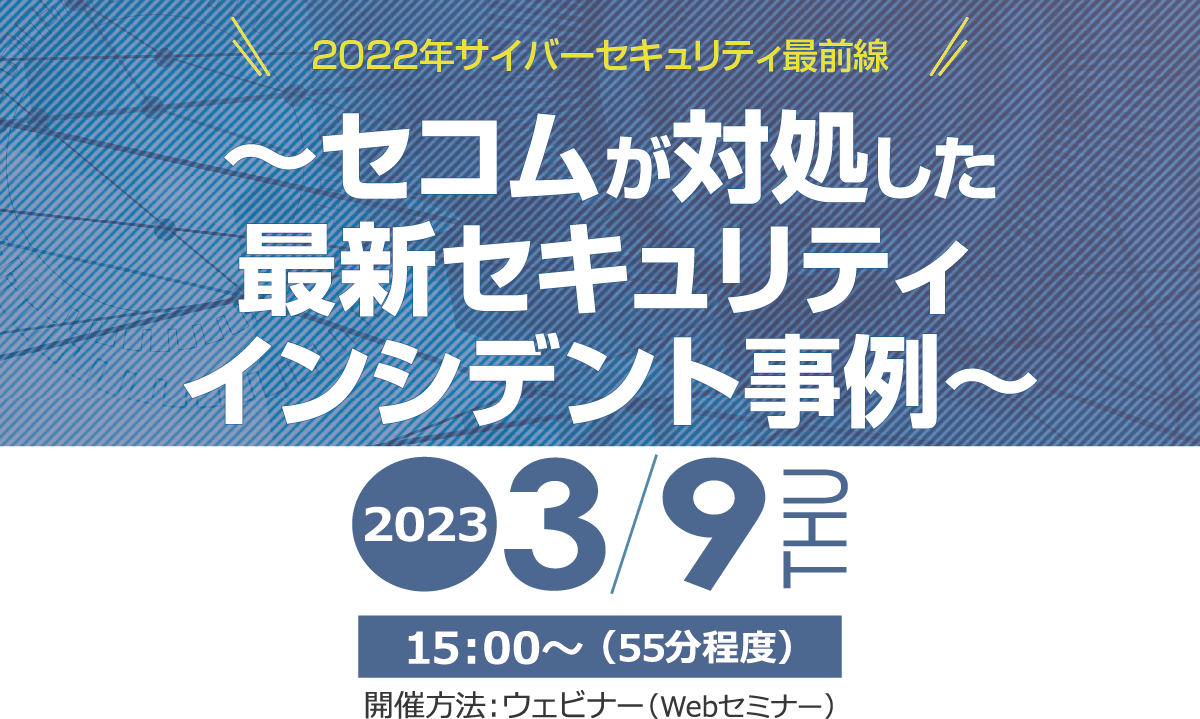 2023年サイバーセキュリティ最前線　～セコムが対処した最新セキュリティインシデント事例～　無料オンラインセミナー　2022年8月24日（水） 開催