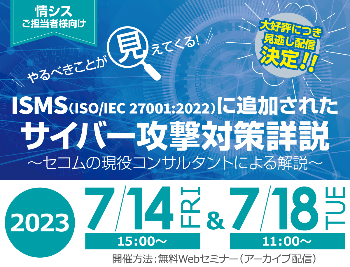 やるべきことが見えてくる！国際基準／公的基準に追加されたサイバー攻撃対策詳説　今起きている事案を基準を見ながら紐解く　無料オンラインセミナー2023年7月14日金曜日、7月18日火曜日開催