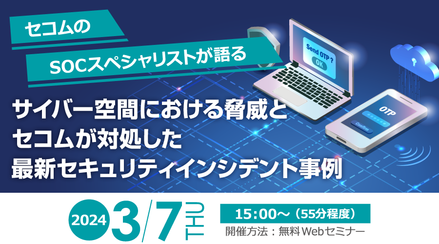 セコムのSOCスペシャリストが語る サイバー空間における脅威とセコムが対処した最新セキュリティインシデント事例　無料オンラインセミナー2024年3月7日木曜日開催