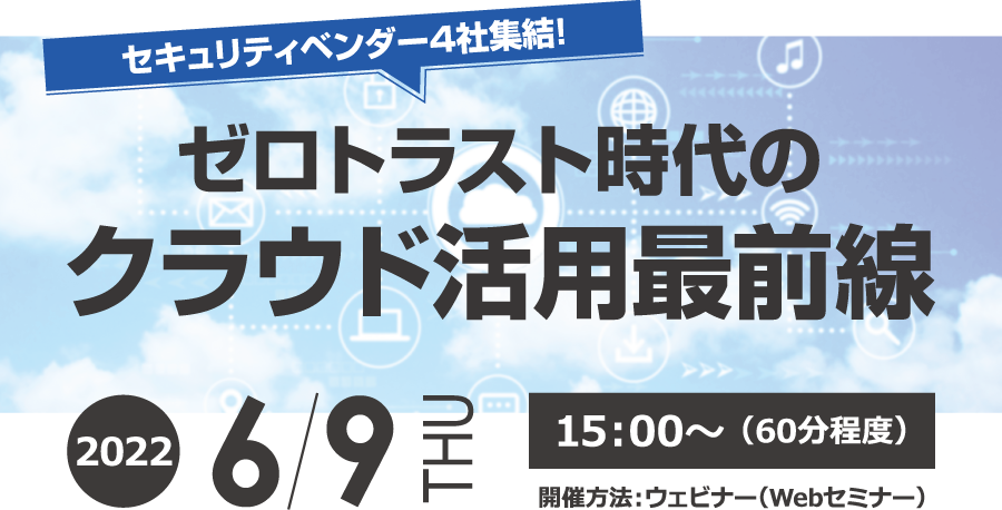 セキュリティベンダー4社集結！　ゼロトラスト時代のクラウド活用最前線 無料オンラインセミナー2022年6月9日木曜日開催