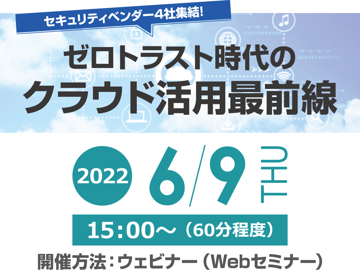 セキュリティベンダー4社集結！　ゼロトラスト時代のクラウド活用最前線 無料オンラインセミナー2022年6月9日木曜日開催