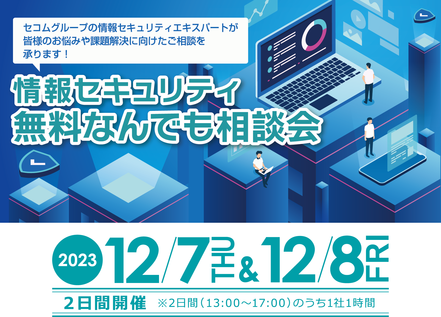 セコムグループの情報セキュリティエキスパートが皆様のお悩みや課題解決に向けたご相談を承ります！ 情報セキュリティなんでも相談会　2023年12月7日木曜日・12月8日金曜日 ２日間開催