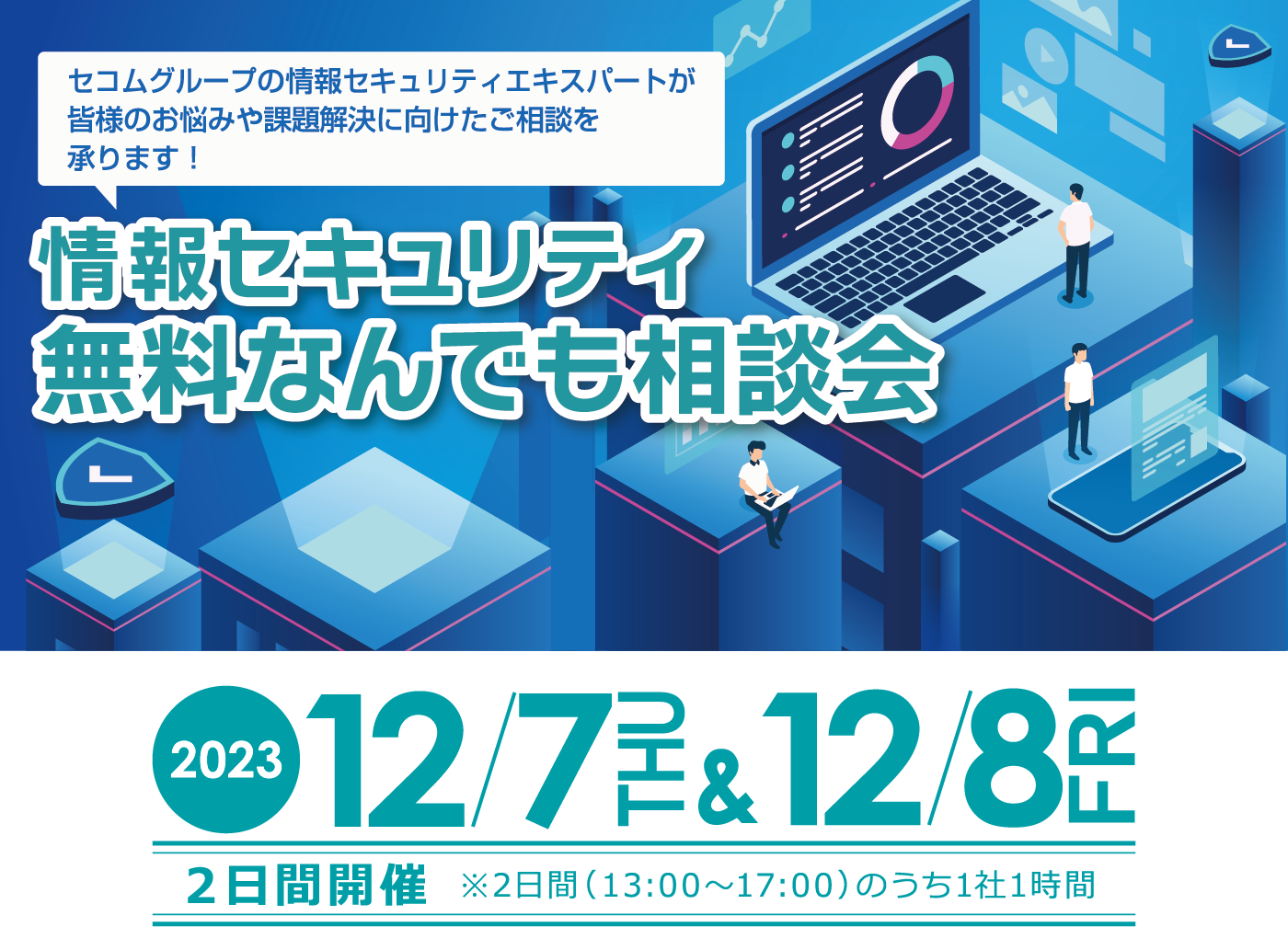 セコムグループの情報セキュリティエキスパートが皆様のお悩みや課題解決に向けたご相談を承ります！ 情報セキュリティなんでも相談会　2023年12月7日木曜日・12月8日金曜日 ２日間開催