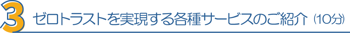 ３．ゼロトラストを実現する各種サービスのご紹介