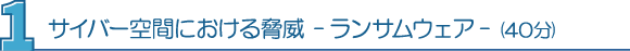 １．サイバー空間における脅威 -ランサムウェア- （40分）