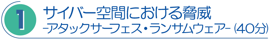 １．サイバー空間における脅威　アタックサーフェス・ランサムウェア（40分）