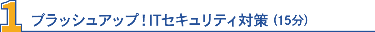 1・ブラッシュアップ！ITセキュリティ対策