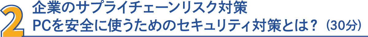 2・企業のサプライチェーンリスク対策　PCを安全に使うためのセキュリティ対策とは？