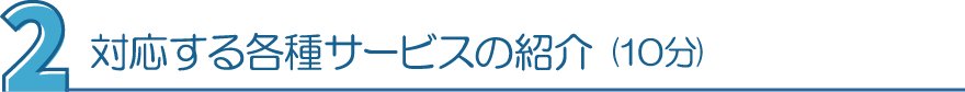 ２．対応する各種サービスの紹介（10分）