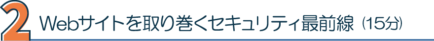 2. Webサイトを取り巻くセキュリティ最前線（15分）