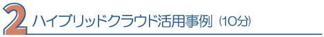 2.ハイブリッドクラウド活用事例(10分)