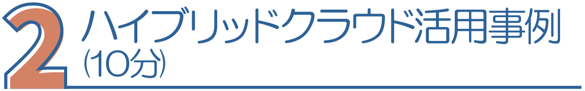 2.ハイブリッドクラウド活用事例(10分)