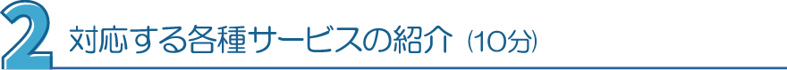 ２．対応する各種サービスの紹介（10分）