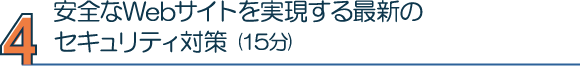 4. 安全なWebサイトを実現する最新のセキュリティ対策（15分）