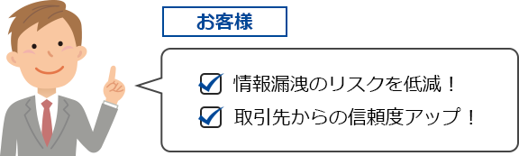 情報漏洩のリスクを軽減、信頼度アップ