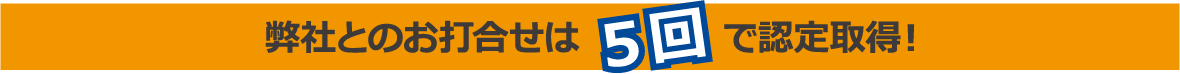 弊社とのお打ち合わせは５回で認定取得