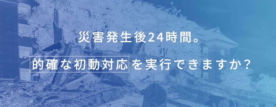セコム初動支援サービス | 災害発生後24時間。的確な初動対応を実行できますか。