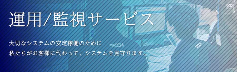 運用/監視サービス  | 大切なシステムの安定稼働のために私たちがお客様に代わって、システムを見守ります。