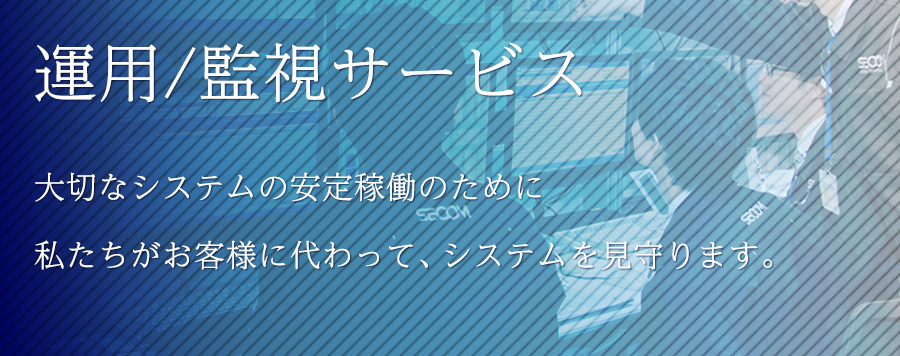 運用/監視サービス  | 大切なシステムの安定稼働のために私たちがお客様に代わって、システムを見守ります。