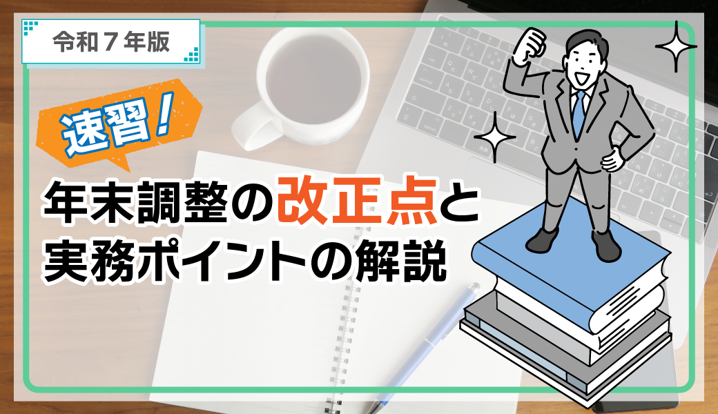 令和7年版 速習!年末調整の改正点と実務ポイントの解説