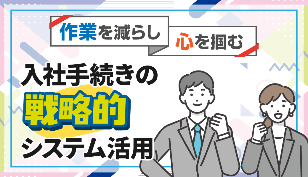 【「作業」を減らし「心」を掴む】入社手続きの戦略的システム活用