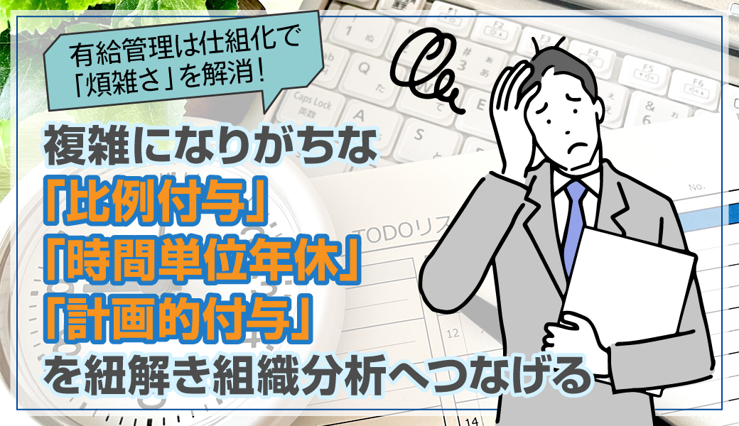有給管理は仕組化で「煩雑さ」を解消！複雑になりがちな「比例付与」「時間単位年休」「計画的付与」を紐解き組織分析へつなげる
