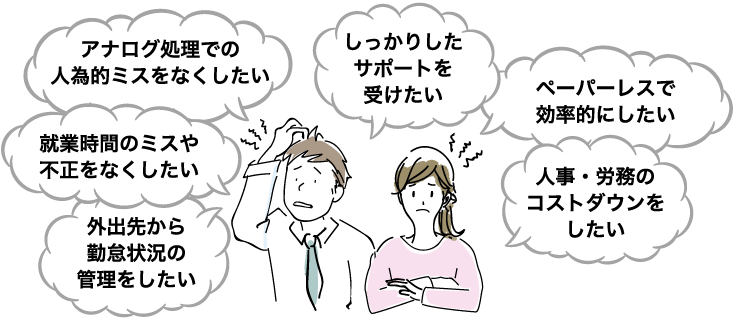 アナログ処理での人為的ミスをなくしたい、しっかりしたサポートを受けたい、ペーパーレスで効率的にしたい、就業時間のミスや不正をなくしたい、人事・労務のコストダウンをしたい、外出先から勤怠状況の管理をしたい。