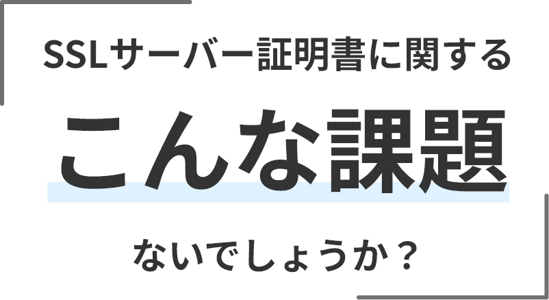 SSLサーバー証明書に関するこんな課題ないでしょうか？