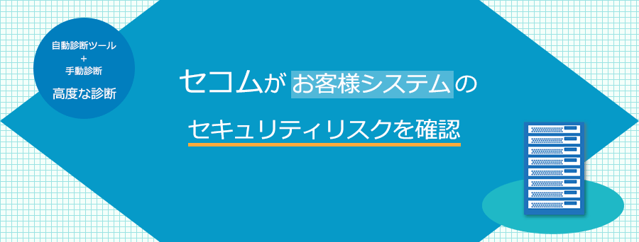 セコムセキュリティ診断サービス 自動診断ツール + 手動診断の高度な診断　セコムがお客様システムの
セキュリティリスクを確認