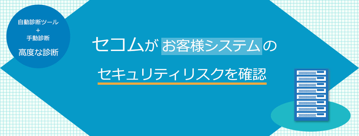 セコムセキュリティ診断サービス 自動診断ツール + 手動診断の高度な診断　セコムがお客様システムの
セキュリティリスクを確認