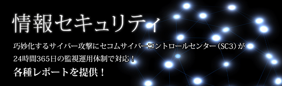 情報セキュリティ:災害やサイバー攻撃、システム障害等に備えセキュリティのプロが24時間365日常駐。各種レポートを提供