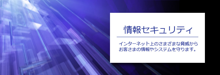 情報セキュリティ。インターネットのさまざまな脅威から、お客さまの情報やシステムを守ります。